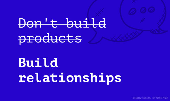 Don't build products, build relationships.