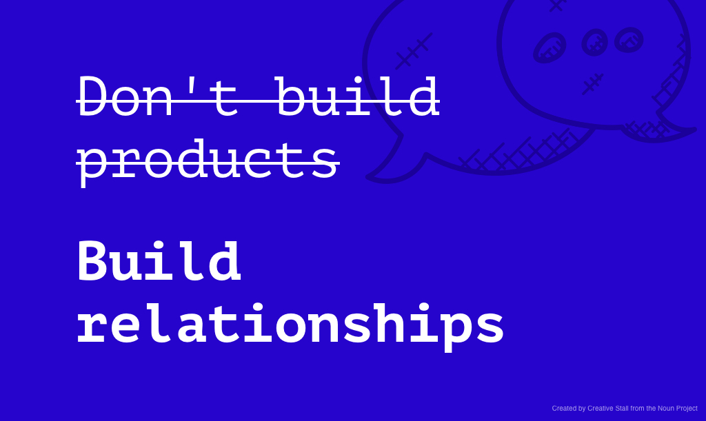 Don't build products, build relationships.